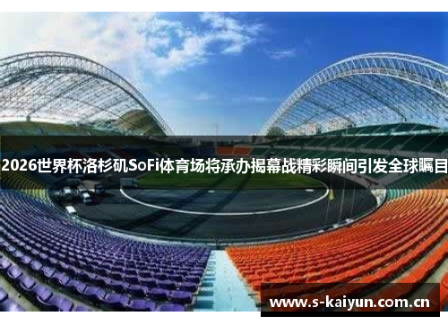 2026世界杯洛杉矶SoFi体育场将承办揭幕战精彩瞬间引发全球瞩目 2026世界杯洛杉矶SoFi体育场将承办揭幕战精彩瞬间引发全球瞩目