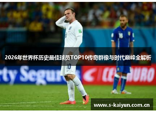 2026年世界杯历史最佳球员TOP10传奇群像与时代巅峰全解析 2026年世界杯历史最佳球员TOP10传奇群像与时代巅峰全解析