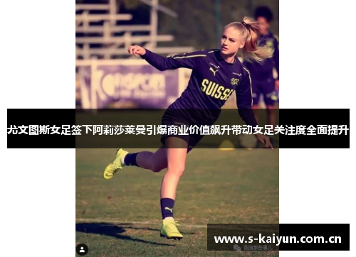 尤文图斯女足签下阿莉莎莱曼引爆商业价值飙升带动女足关注度全面提升 尤文图斯女足签下阿莉莎莱曼引爆商业价值飙升带动女足关注度全面提升