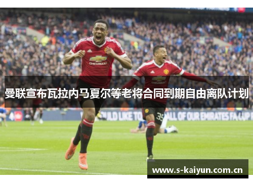 曼联宣布瓦拉内马夏尔等老将合同到期自由离队计划 曼联宣布瓦拉内马夏尔等老将合同到期自由离队计划