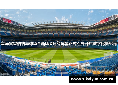 皇马官宣伯纳乌球场全新LED环绕屏幕正式点亮开启数字化新纪元 皇马官宣伯纳乌球场全新LED环绕屏幕正式点亮开启数字化新纪元