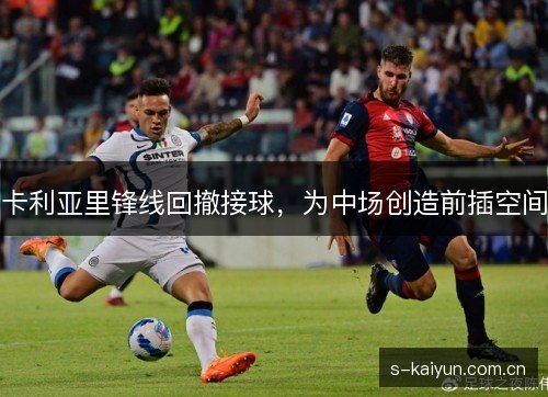 卡利亚里锋线回撤接球,为中场创造前插空间 卡利亚里锋线回撤接球,为中场创造前插空间