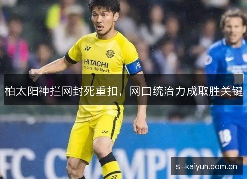 柏太阳神拦网封死重扣,网口统治力成取胜关键 柏太阳神拦网封死重扣,网口统治力成取胜关键