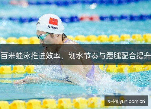百米蛙泳推进效率,划水节奏与蹬腿配合提升 百米蛙泳推进效率,划水节奏与蹬腿配合提升