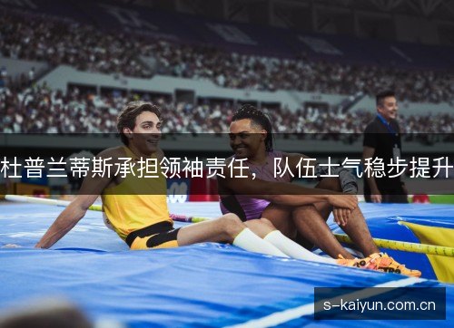 杜普兰蒂斯承担领袖责任,队伍士气稳步提升 杜普兰蒂斯承担领袖责任,队伍士气稳步提升