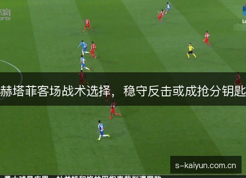 赫塔菲客场战术选择，稳守反击或成抢分钥匙