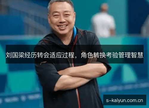 刘国梁经历转会适应过程,角色转换考验管理智慧 刘国梁经历转会适应过程,角色转换考验管理智慧